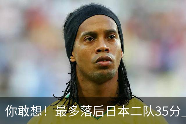你敢想！最多落后日本二队35分 近10年男篮在干什么